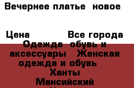 Вечернее платье, новое  › Цена ­ 8 000 - Все города Одежда, обувь и аксессуары » Женская одежда и обувь   . Ханты-Мансийский,Ханты-Мансийск г.
